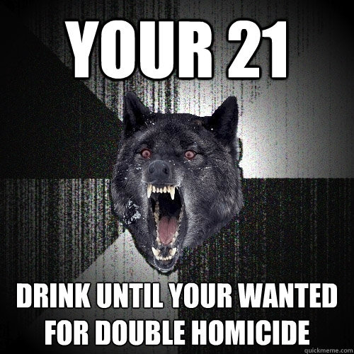 your 21 drink until your wanted for double homicide  Insanity Wolf