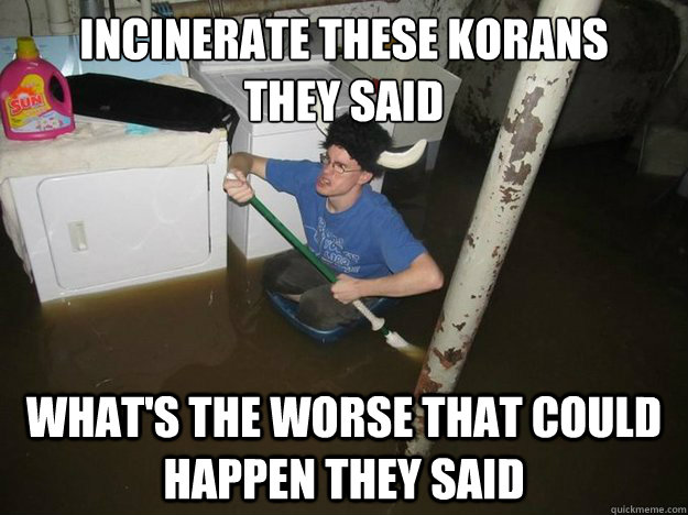 incinerate these korans
they said what's the worse that could happen they said  Laundry viking