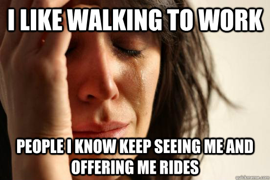 I like walking to work People i know keep seeing me and offering me rides  First World Problems