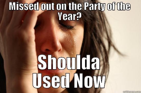 MISSED OUT ON THE PARTY OF THE YEAR? SHOULDA USED NOW First World Problems