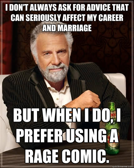 I don't always ask for advice that can seriously affect my career and marriage But when I do, I prefer using a rage comic.   The Most Interesting Man In The World
