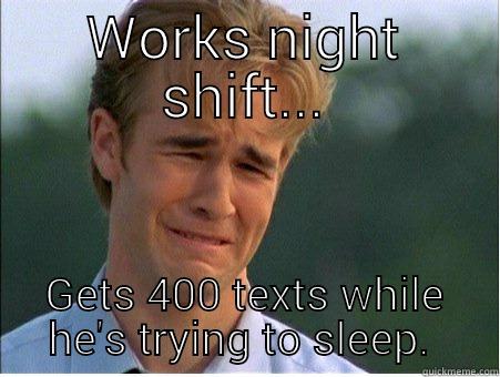 Works night shift... - WORKS NIGHT SHIFT... GETS 400 TEXTS WHILE HE'S TRYING TO SLEEP.  1990s Problems