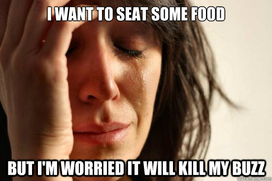 I want to seat some food but I'm worried it will kill my buzz  First World Problems