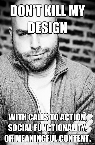 don't kill my design with calls to action, social functionality, or meaningful content.  Creative Director