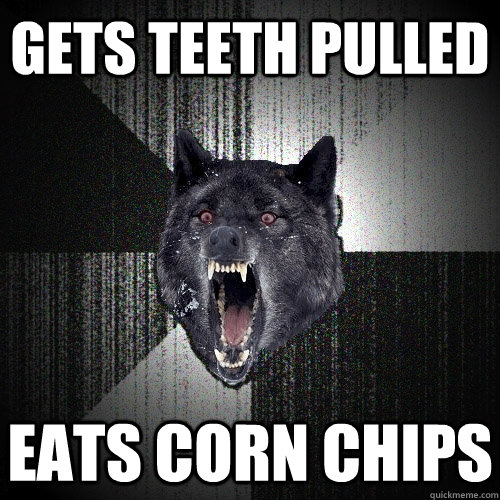 Gets teeth pulled eats corn chips  Insanity Wolf