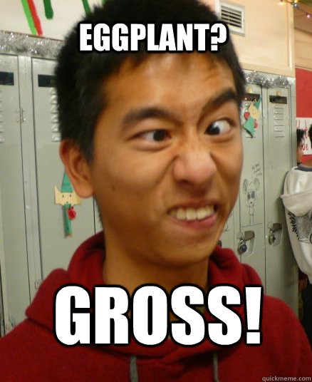 eggplant? Gross! - eggplant? Gross!  Confused Sze