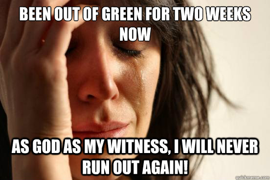 been out of green for two weeks now as god as my witness, i will never run out again!   First World Problems