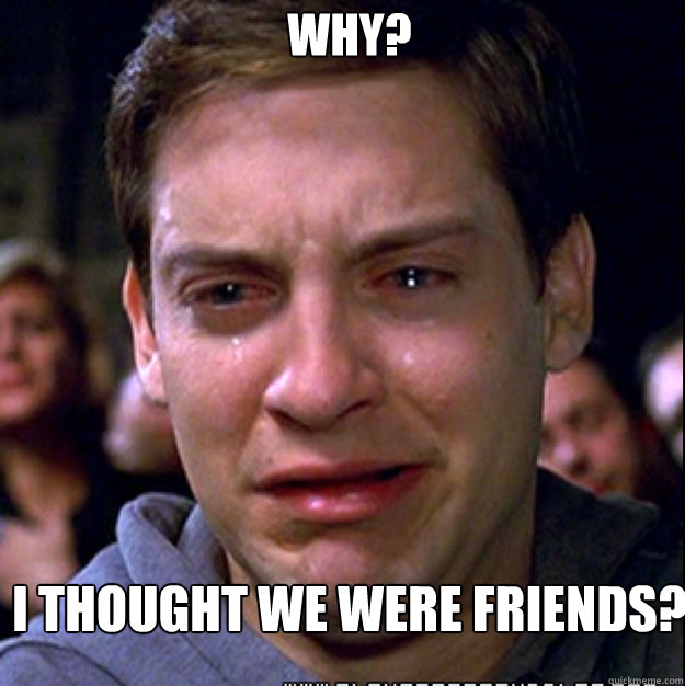 Why? I thought we were friends? Sad Tobey quickmeme