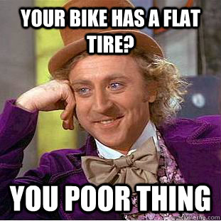 your bike has a flat tire? you poor thing  Condescending Wonka