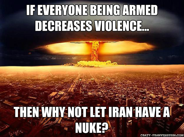 If everyone being armed decreases violence... Then why not let Iran have a nuke?   