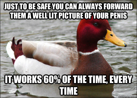 Just to be safe you can always forward them a well lit picture of your penis it works 60% of the time, every time  Malicious Advice Mallard