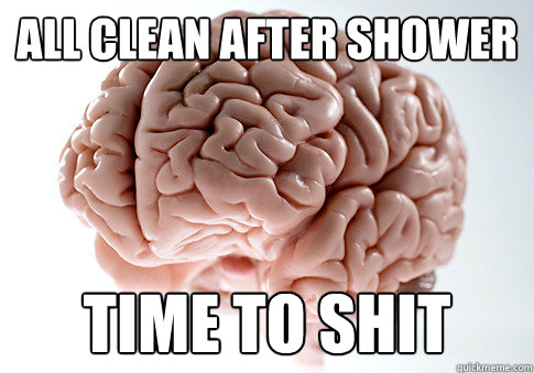 all clean after shower time to shit  Scumbag Brain