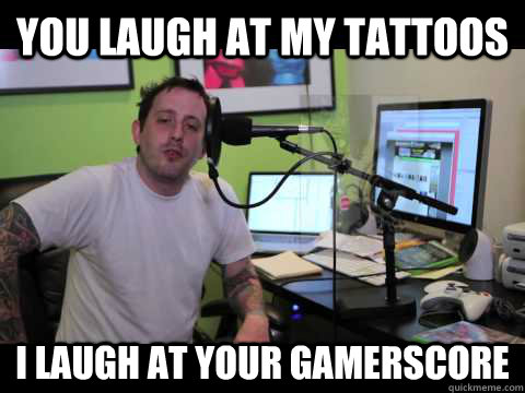 You laugh at my tattoos I laugh at your gamerscore  Geoff from Achievement Hunter