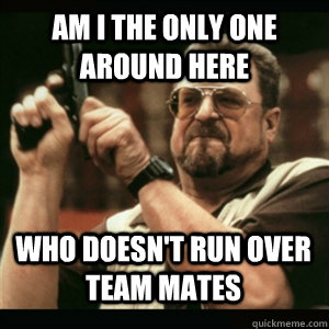Am i the only one around here Who doesn't run over team mates - Am i the only one around here Who doesn't run over team mates  Misc