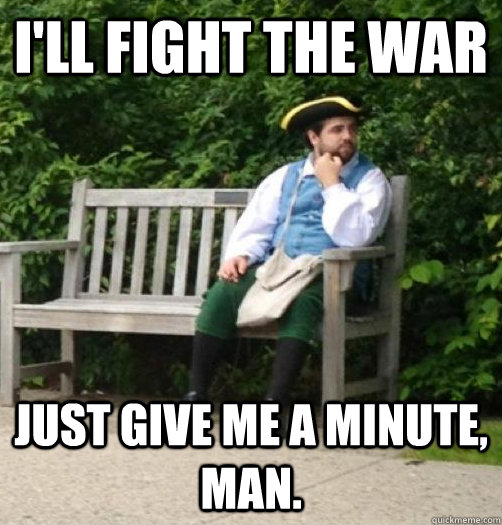 I'll fight the war just give me a minute, man.  