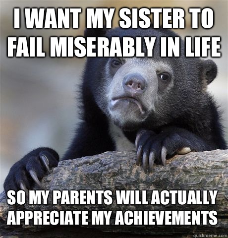 I want my sister to fail miserably in life so my parents will actually appreciate my achievements  Confession Bear