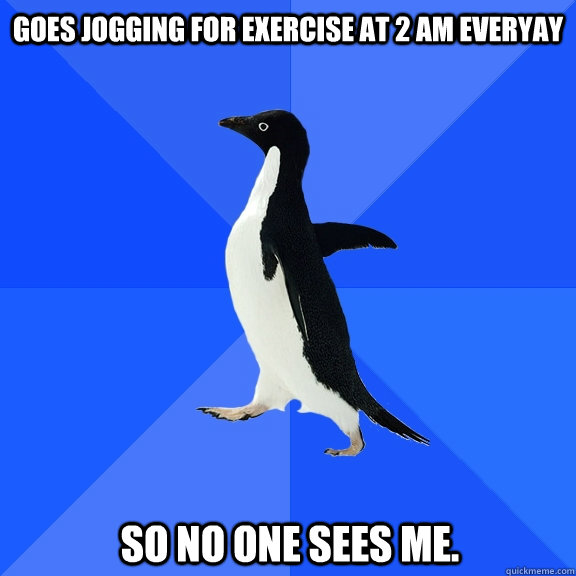 Goes jogging for exercise at 2 AM everyay So no one sees me.  Socially Awkward Penguin