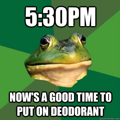 5:30pm now's a good time to put on deodorant   Foul Bachelor Frog