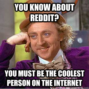 You know about reddit? you must be the coolest person on the internet  Creepy Wonka