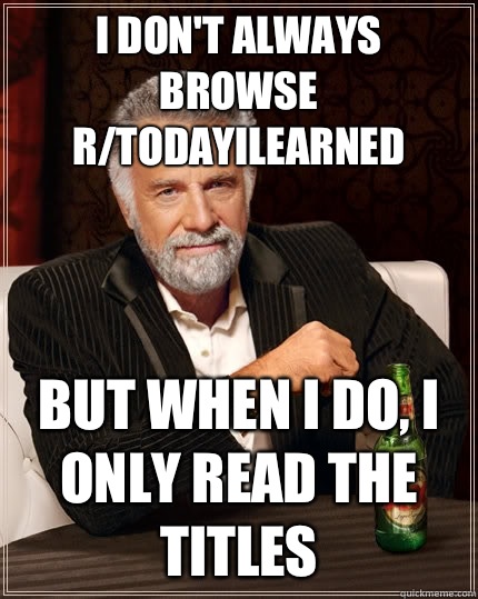 I don't always browse r/todayilearned  but when I do, I only read the titles  The Most Interesting Man In The World