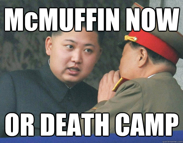 McMUFFIN NOW OR DEATH CAMP  Hungry Kim Jong Un