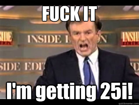 FUCK IT I'm getting 25i!  Angry OReilly