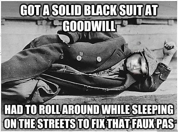 got a solid black suit at goodwill had to roll around while sleeping on the streets to fix that faux pas  Unsuccess Chunk