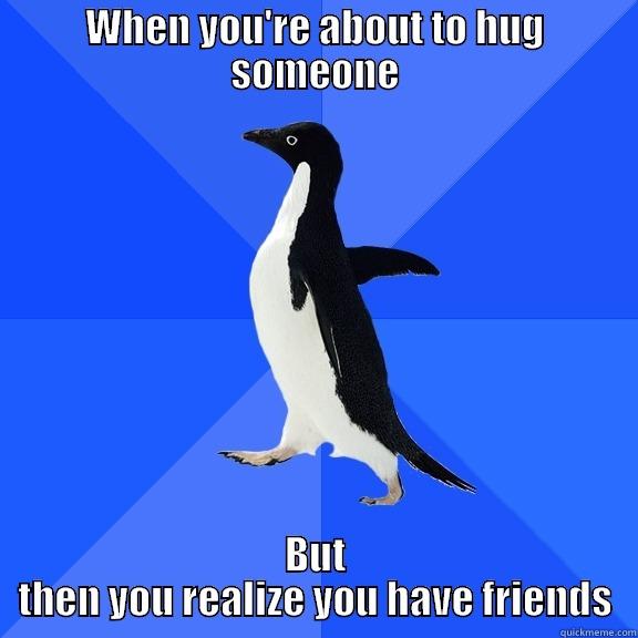 WHEN YOU'RE ABOUT TO HUG SOMEONE BUT THEN YOU REALIZE YOU HAVE FRIENDS Socially Awkward Penguin