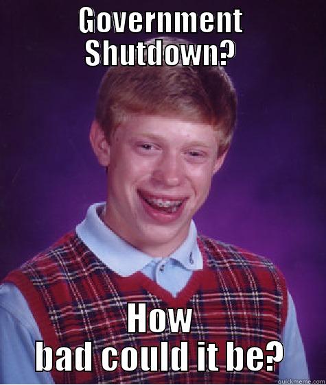 GOVERNMENT SHUTDOWN? HOW BAD COULD IT BE? Bad Luck Brian