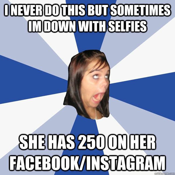 I never do this but sometimes im down with selfies She has 250 on her facebook/instagram  Annoying Facebook Girl