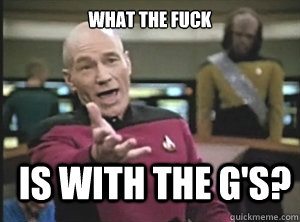 WHAT THE FUCK is with the G's?  Annoyed Picard