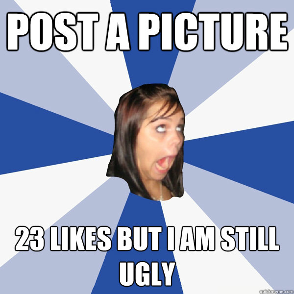Post a picture 23 likes but I am still ugly  Annoying Facebook Girl