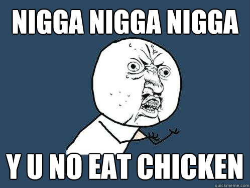NIGGA NIGGA NIGGA Y U NO EAT CHICKEN  Y U No