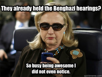 They already held the Benghazi hearings? So busy being awesome I did not even notice. - They already held the Benghazi hearings? So busy being awesome I did not even notice.  Hillary texting