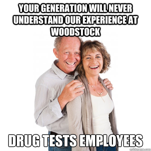 Your generation will never understand our experience at woodstock  DRUG tests employees - Your generation will never understand our experience at woodstock  DRUG tests employees  Scumbag Baby Boomers