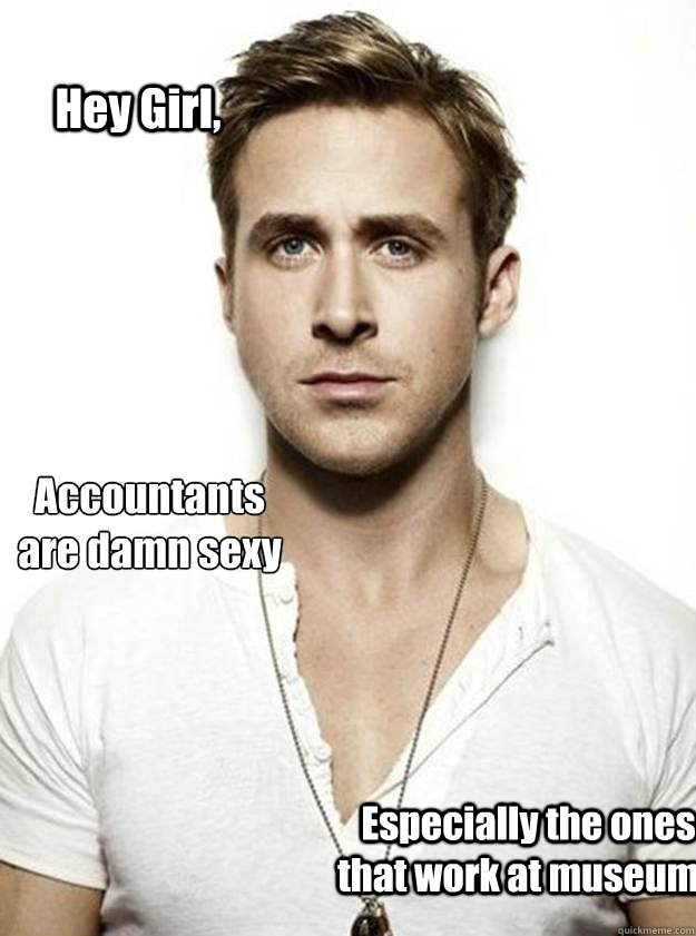 Hey Girl, Accountants are damn sexy Especially the ones that work at museums  Ryan Gosling Hey Girl