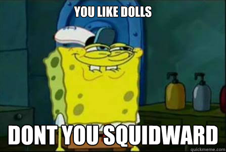 You like dolls dont you squidward   Funny Spongebob