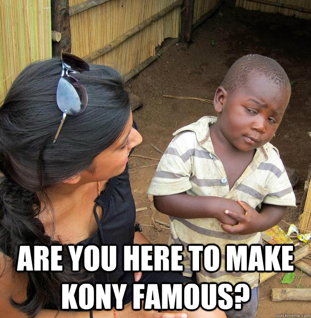  are you here to make Kony Famous?  Skeptical Third World Baby