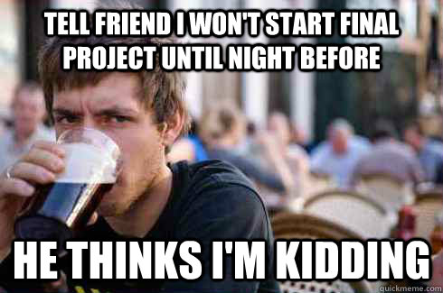 Tell friend I won't start final project until night before he thinks i'm kidding  Lazy College Senior