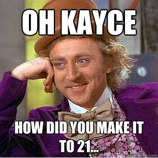 Oh kayce how did you make it to 21...  Creepy Wonka