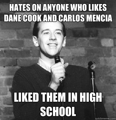 hates on anyone who likes dane cook and carlos mencia liked them in high school  