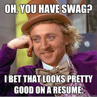 Oh, you have swag? i bet that looks pretty good on a resume. - Oh, you have swag? i bet that looks pretty good on a resume.  Condescending Wonka