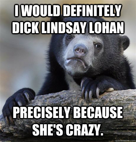 I would definitely dick Lindsay Lohan Precisely Because she's crazy. - I would definitely dick Lindsay Lohan Precisely Because she's crazy.  Confession Bear