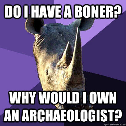 do i have a boner? Why would i own an archaeologist? - do i have a boner? Why would i own an archaeologist?  Sexually Oblivious Rhino