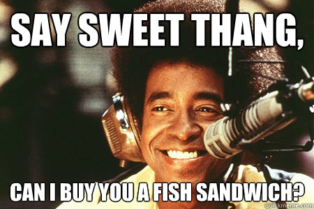 Say sweet thang, Can I buy you a fish sandwich? - Say sweet thang, Can I buy you a fish sandwich?  Ladies Man Fish