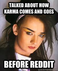 talked about how karma comes and goes Before reddit  Hipster Boy George