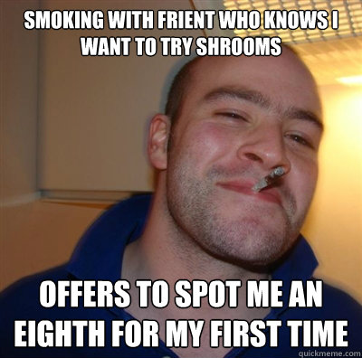 Smoking with FRient who knows i want to try shrooms Offers to Spot me an eighth for my first time  GGG plays SC