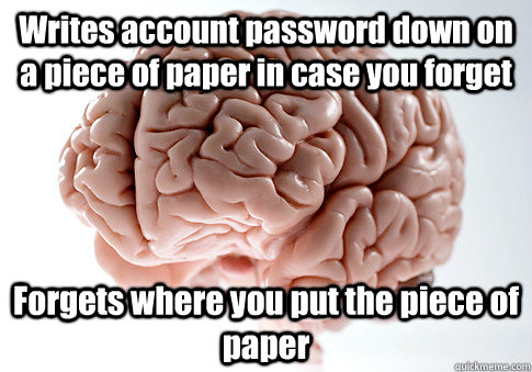 Writes account password down on a piece of paper in case you forget Forgets where you put the piece of paper   Scumbag Brain