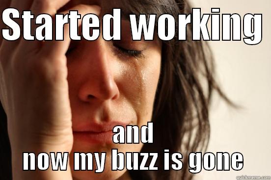 STARTED WORKING  AND NOW MY BUZZ IS GONE First World Problems