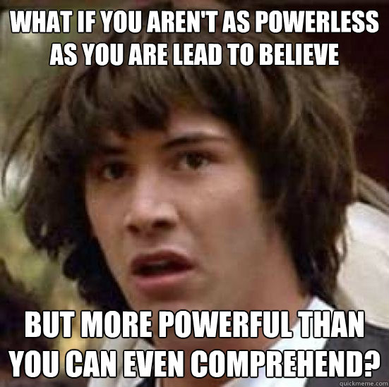 what if you aren't as powerless as you are lead to believe but more powerful than you can even comprehend?  